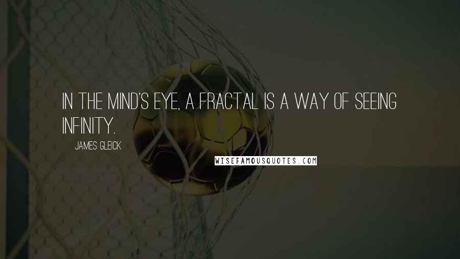 James Gleick Quotes: IN THE MIND'S EYE, a fractal is a way of seeing infinity.
