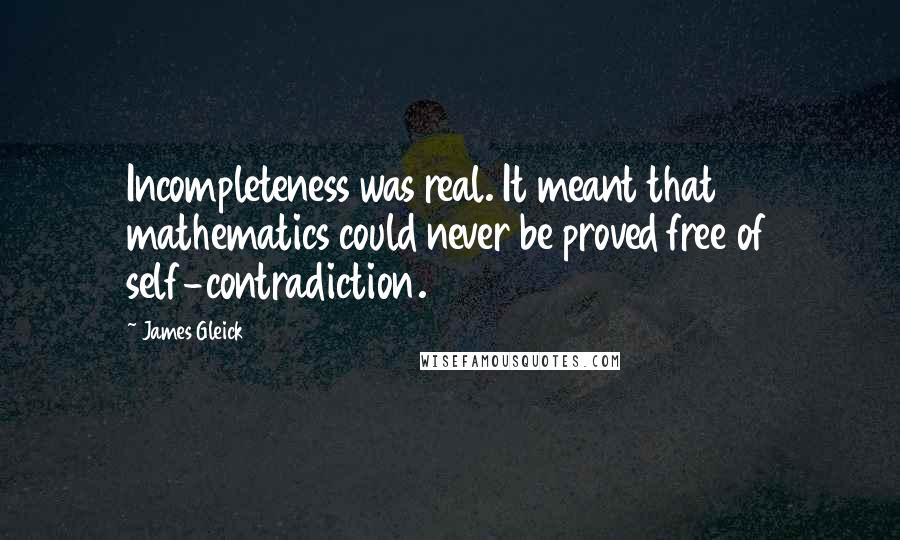 James Gleick Quotes: Incompleteness was real. It meant that mathematics could never be proved free of self-contradiction.