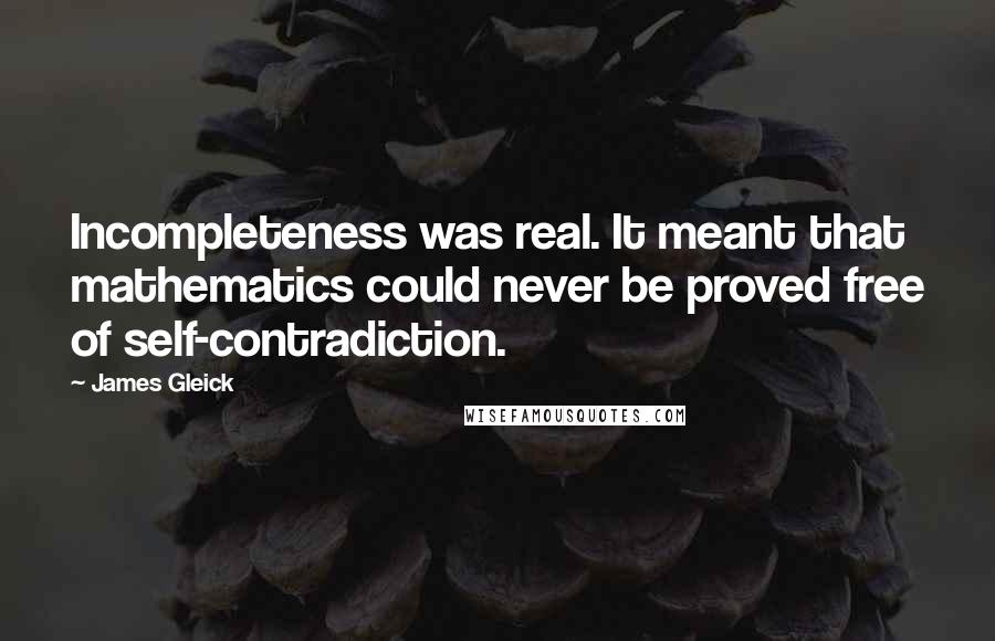 James Gleick Quotes: Incompleteness was real. It meant that mathematics could never be proved free of self-contradiction.