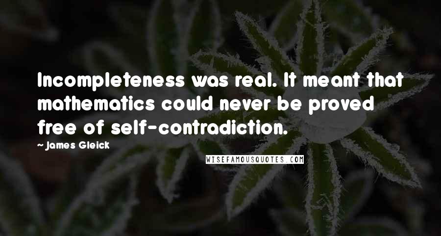James Gleick Quotes: Incompleteness was real. It meant that mathematics could never be proved free of self-contradiction.