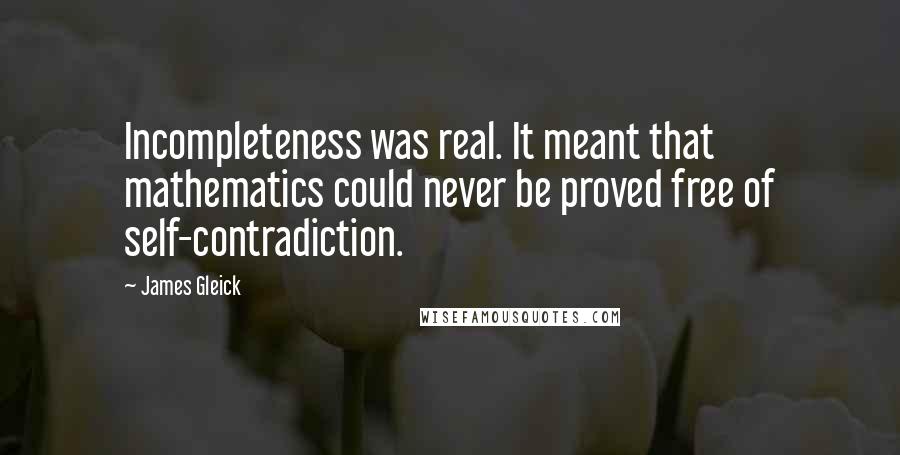 James Gleick Quotes: Incompleteness was real. It meant that mathematics could never be proved free of self-contradiction.