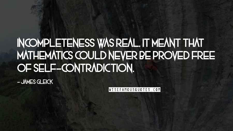 James Gleick Quotes: Incompleteness was real. It meant that mathematics could never be proved free of self-contradiction.