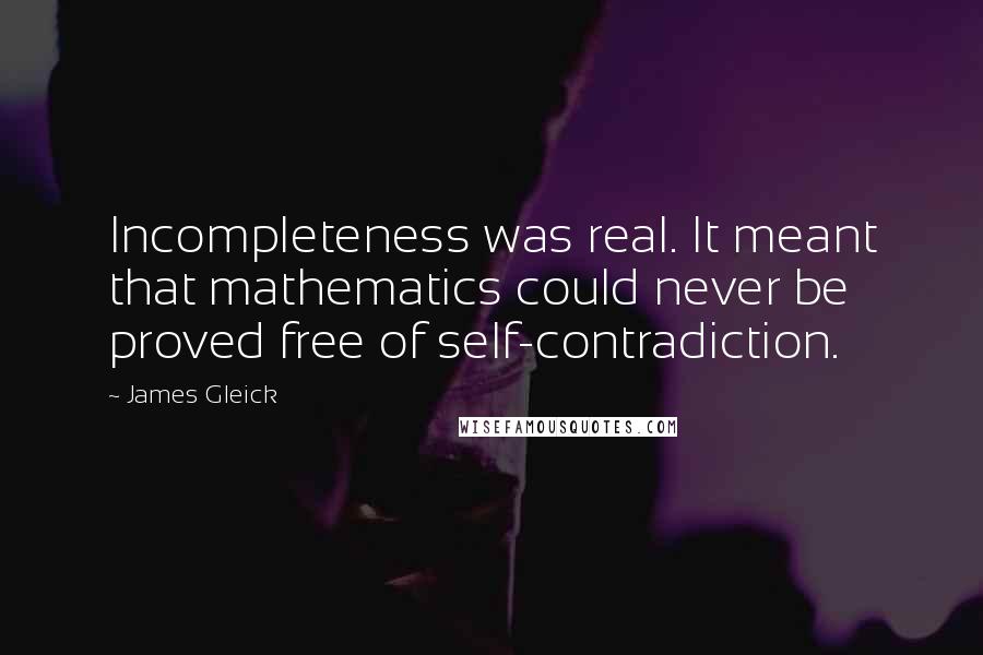 James Gleick Quotes: Incompleteness was real. It meant that mathematics could never be proved free of self-contradiction.