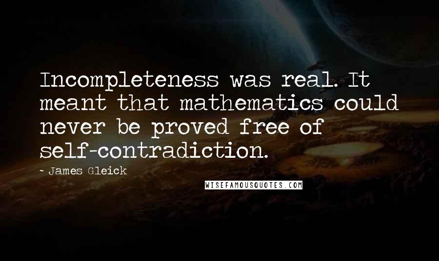James Gleick Quotes: Incompleteness was real. It meant that mathematics could never be proved free of self-contradiction.