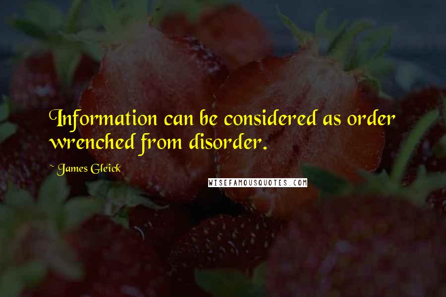 James Gleick Quotes: Information can be considered as order wrenched from disorder.