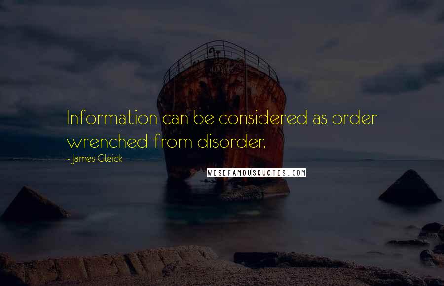 James Gleick Quotes: Information can be considered as order wrenched from disorder.