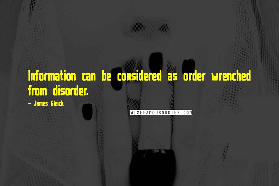 James Gleick Quotes: Information can be considered as order wrenched from disorder.