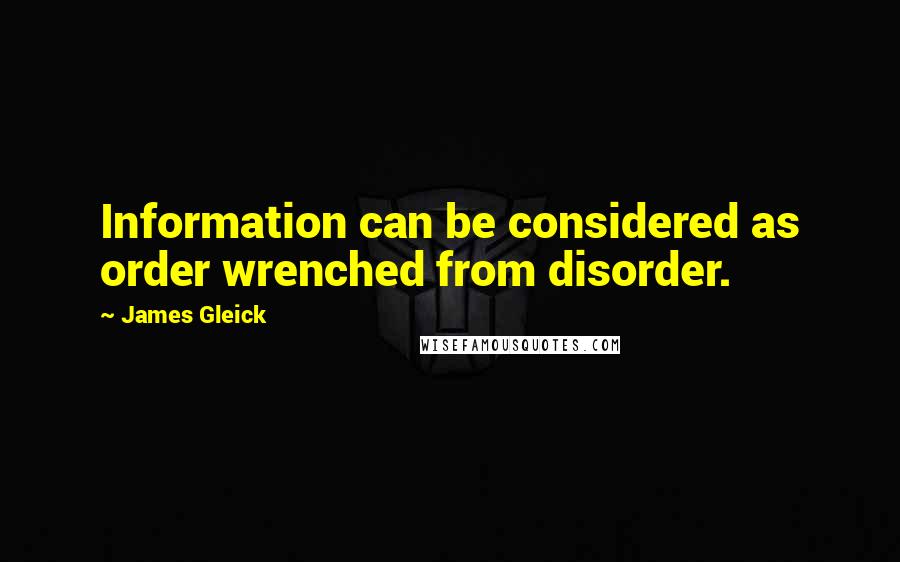 James Gleick Quotes: Information can be considered as order wrenched from disorder.