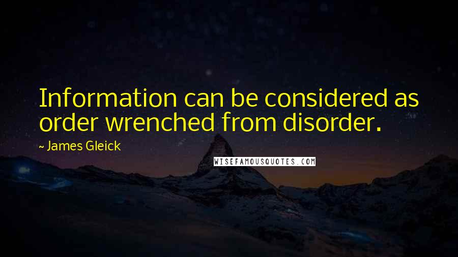 James Gleick Quotes: Information can be considered as order wrenched from disorder.