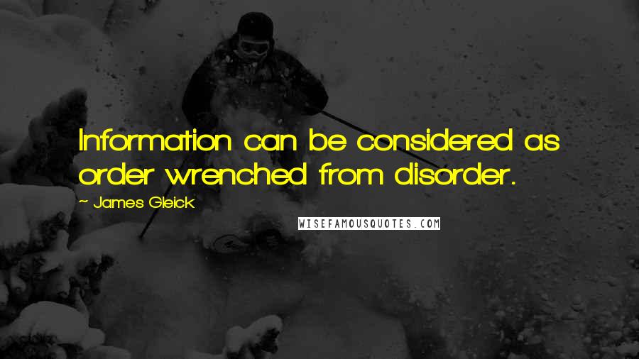 James Gleick Quotes: Information can be considered as order wrenched from disorder.