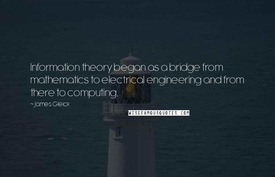 James Gleick Quotes: Information theory began as a bridge from mathematics to electrical engineering and from there to computing.