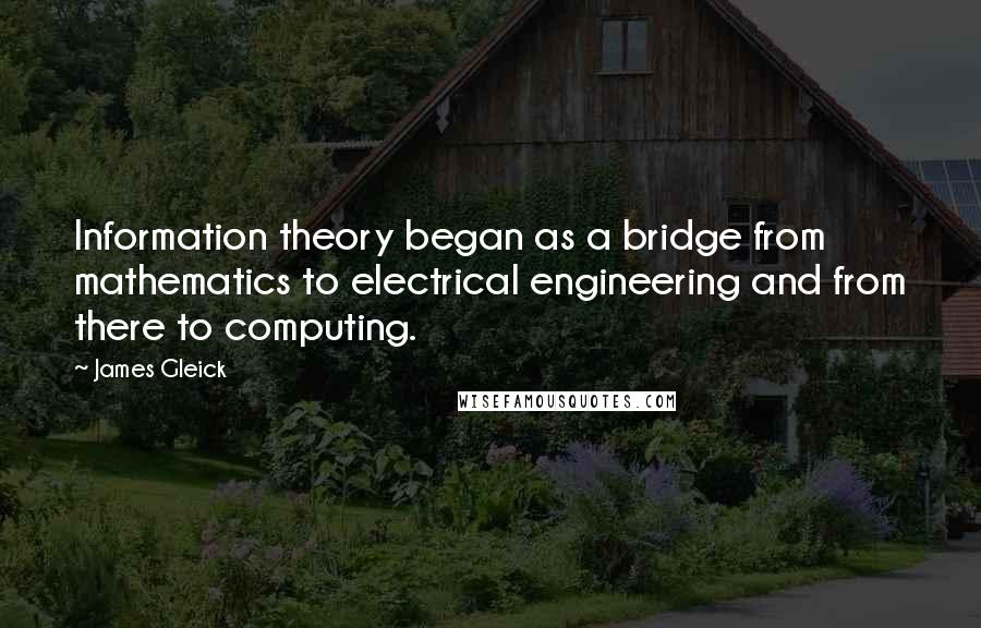 James Gleick Quotes: Information theory began as a bridge from mathematics to electrical engineering and from there to computing.