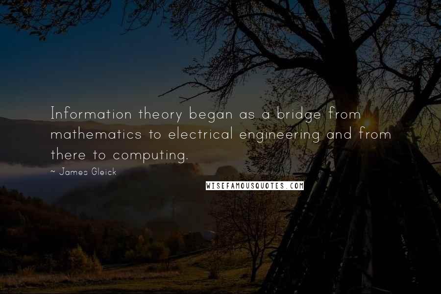 James Gleick Quotes: Information theory began as a bridge from mathematics to electrical engineering and from there to computing.