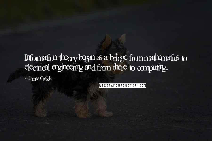 James Gleick Quotes: Information theory began as a bridge from mathematics to electrical engineering and from there to computing.
