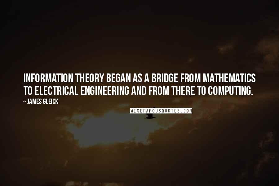 James Gleick Quotes: Information theory began as a bridge from mathematics to electrical engineering and from there to computing.