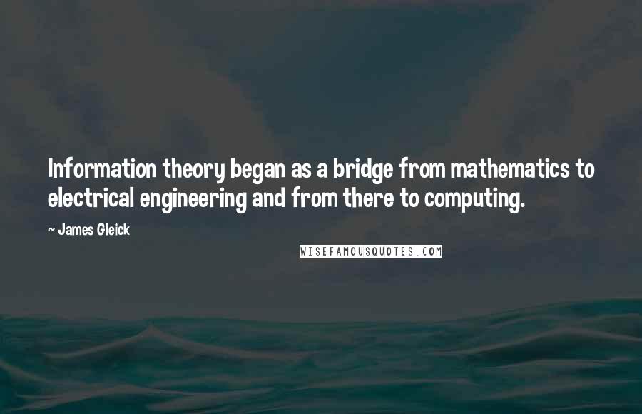 James Gleick Quotes: Information theory began as a bridge from mathematics to electrical engineering and from there to computing.