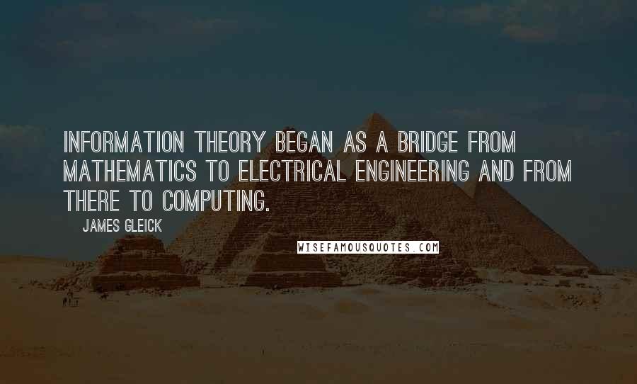 James Gleick Quotes: Information theory began as a bridge from mathematics to electrical engineering and from there to computing.