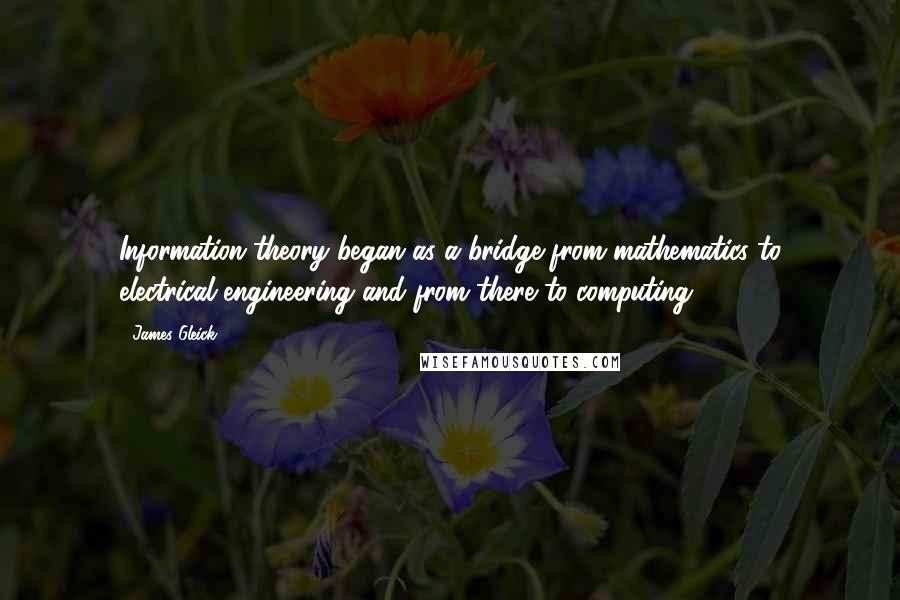 James Gleick Quotes: Information theory began as a bridge from mathematics to electrical engineering and from there to computing.