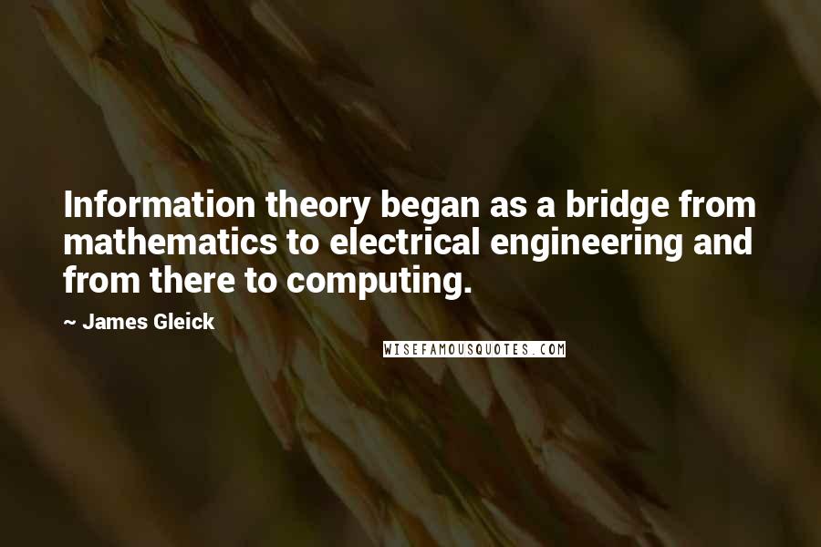 James Gleick Quotes: Information theory began as a bridge from mathematics to electrical engineering and from there to computing.