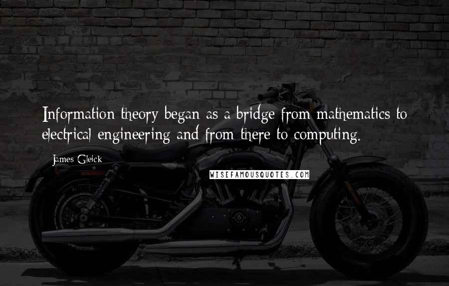 James Gleick Quotes: Information theory began as a bridge from mathematics to electrical engineering and from there to computing.