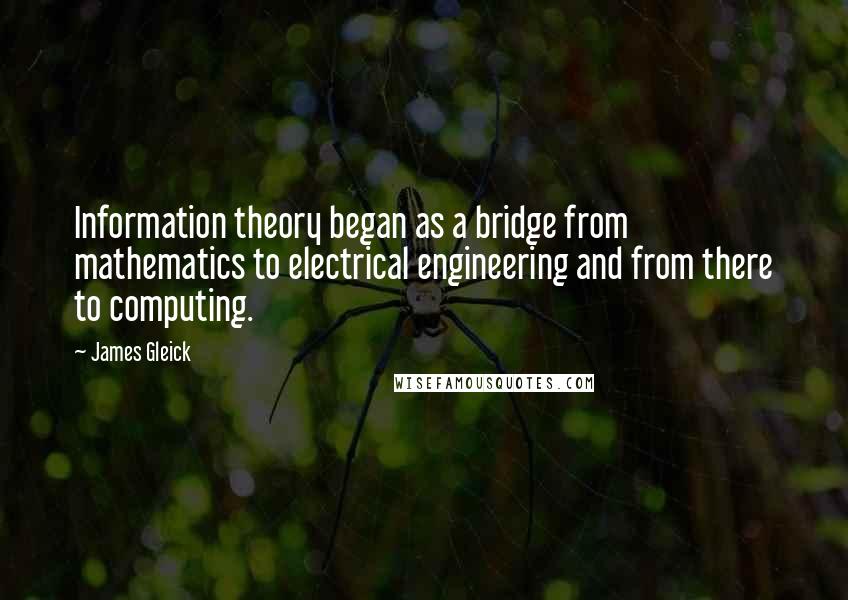 James Gleick Quotes: Information theory began as a bridge from mathematics to electrical engineering and from there to computing.