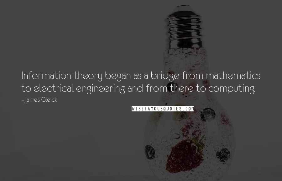 James Gleick Quotes: Information theory began as a bridge from mathematics to electrical engineering and from there to computing.