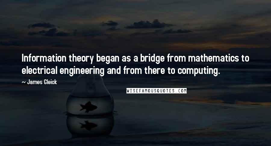 James Gleick Quotes: Information theory began as a bridge from mathematics to electrical engineering and from there to computing.