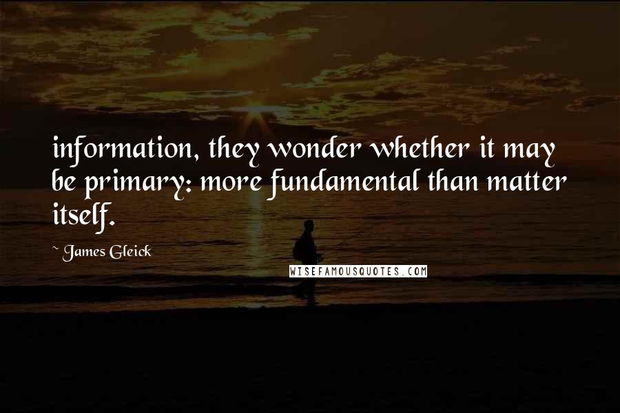 James Gleick Quotes: information, they wonder whether it may be primary: more fundamental than matter itself.