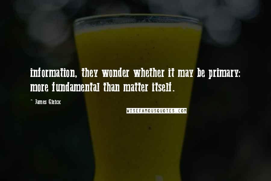 James Gleick Quotes: information, they wonder whether it may be primary: more fundamental than matter itself.