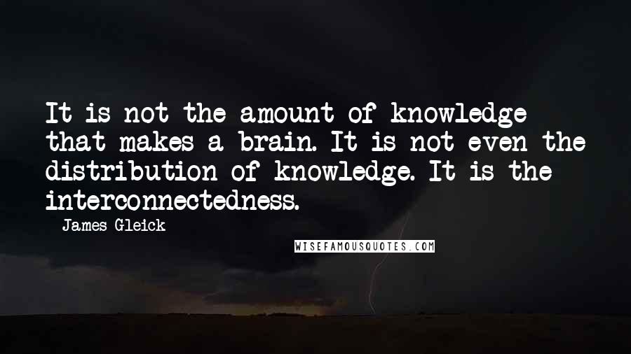 James Gleick Quotes: It is not the amount of knowledge that makes a brain. It is not even the distribution of knowledge. It is the interconnectedness.