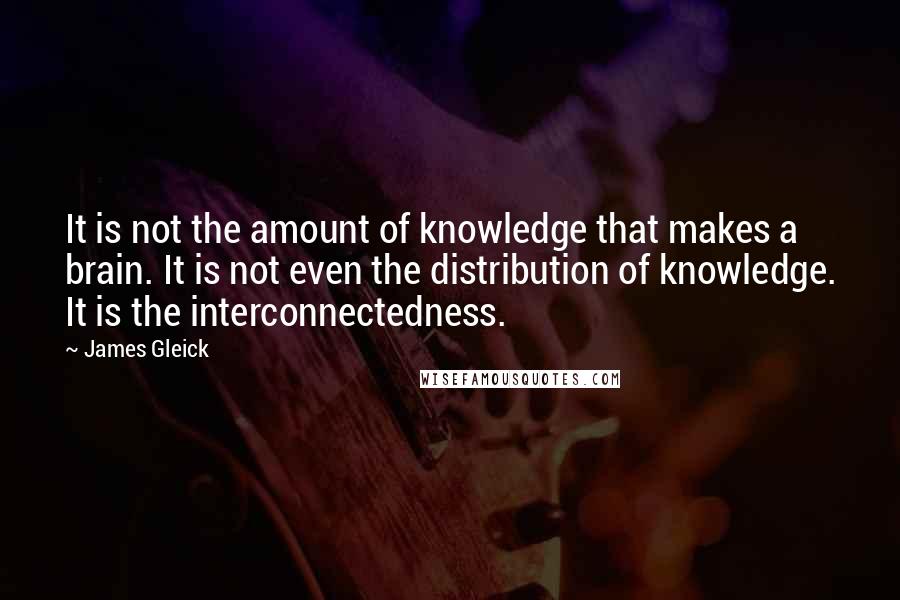 James Gleick Quotes: It is not the amount of knowledge that makes a brain. It is not even the distribution of knowledge. It is the interconnectedness.