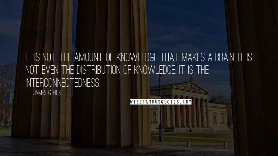 James Gleick Quotes: It is not the amount of knowledge that makes a brain. It is not even the distribution of knowledge. It is the interconnectedness.