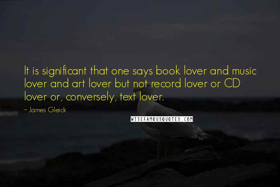 James Gleick Quotes: It is significant that one says book lover and music lover and art lover but not record lover or CD lover or, conversely, text lover.