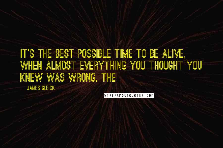James Gleick Quotes: It's the best possible time to be alive, when almost everything you thought you knew was wrong. The