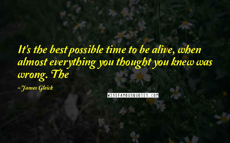 James Gleick Quotes: It's the best possible time to be alive, when almost everything you thought you knew was wrong. The