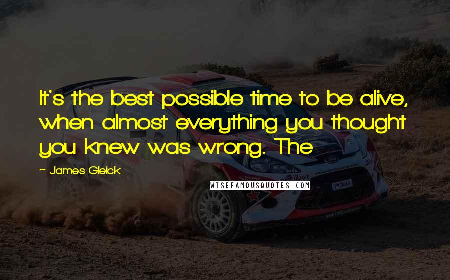 James Gleick Quotes: It's the best possible time to be alive, when almost everything you thought you knew was wrong. The