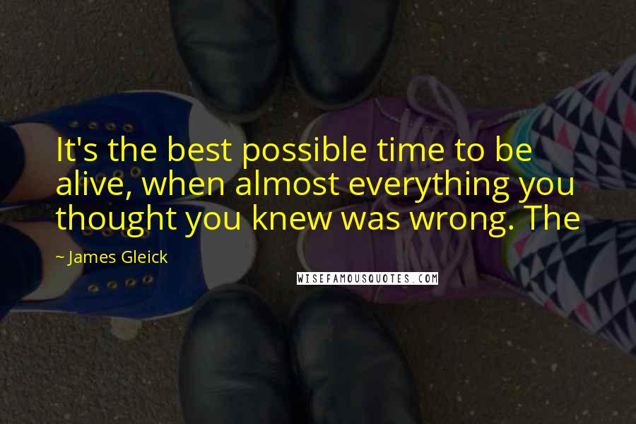 James Gleick Quotes: It's the best possible time to be alive, when almost everything you thought you knew was wrong. The