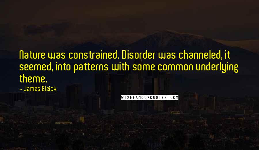 James Gleick Quotes: Nature was constrained. Disorder was channeled, it seemed, into patterns with some common underlying theme.