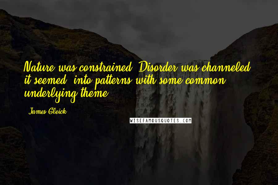 James Gleick Quotes: Nature was constrained. Disorder was channeled, it seemed, into patterns with some common underlying theme.