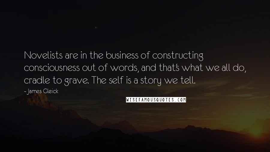 James Gleick Quotes: Novelists are in the business of constructing consciousness out of words, and that's what we all do, cradle to grave. The self is a story we tell.