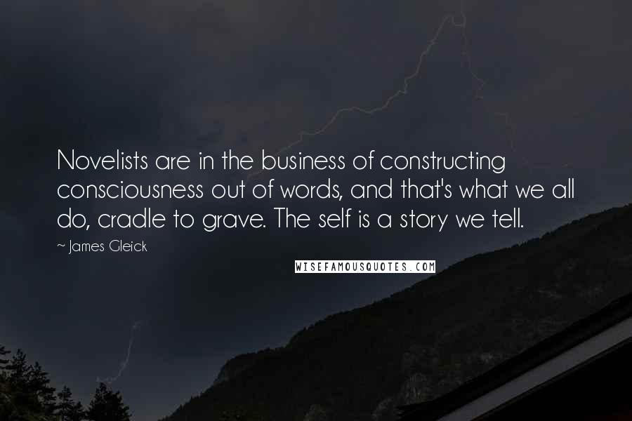 James Gleick Quotes: Novelists are in the business of constructing consciousness out of words, and that's what we all do, cradle to grave. The self is a story we tell.