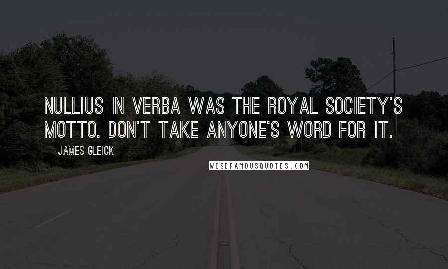 James Gleick Quotes: Nullius in verba was the Royal Society's motto. Don't take anyone's word for it.