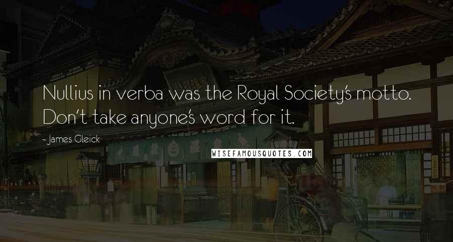 James Gleick Quotes: Nullius in verba was the Royal Society's motto. Don't take anyone's word for it.