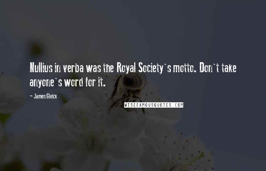 James Gleick Quotes: Nullius in verba was the Royal Society's motto. Don't take anyone's word for it.