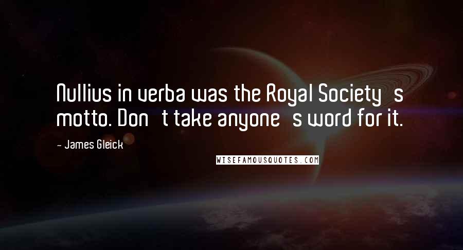 James Gleick Quotes: Nullius in verba was the Royal Society's motto. Don't take anyone's word for it.