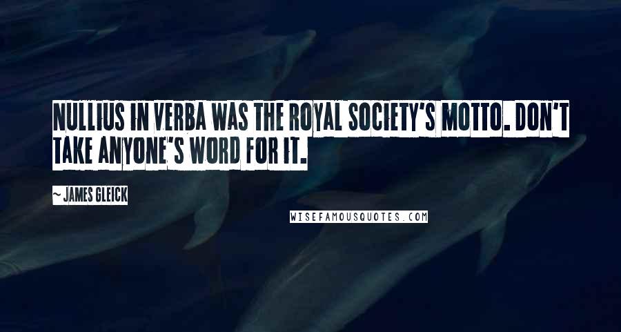 James Gleick Quotes: Nullius in verba was the Royal Society's motto. Don't take anyone's word for it.