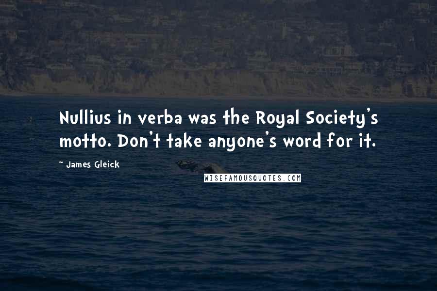 James Gleick Quotes: Nullius in verba was the Royal Society's motto. Don't take anyone's word for it.