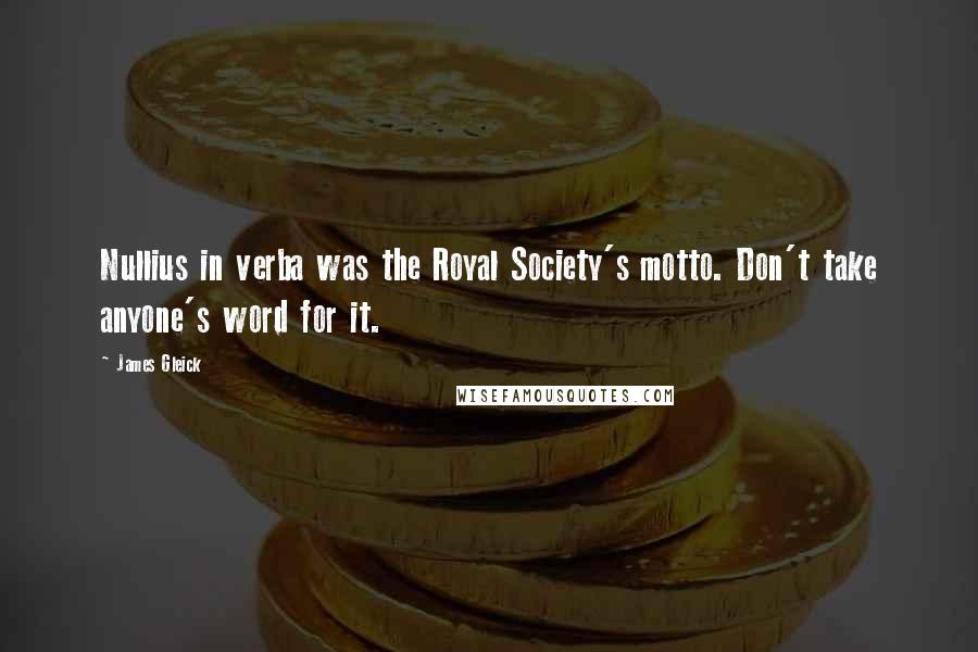 James Gleick Quotes: Nullius in verba was the Royal Society's motto. Don't take anyone's word for it.