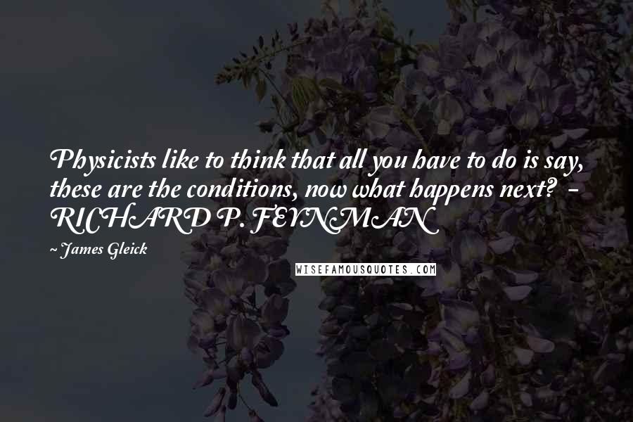 James Gleick Quotes: Physicists like to think that all you have to do is say, these are the conditions, now what happens next?  - RICHARD P. FEYNMAN