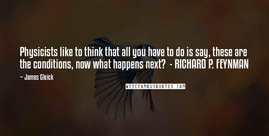 James Gleick Quotes: Physicists like to think that all you have to do is say, these are the conditions, now what happens next?  - RICHARD P. FEYNMAN